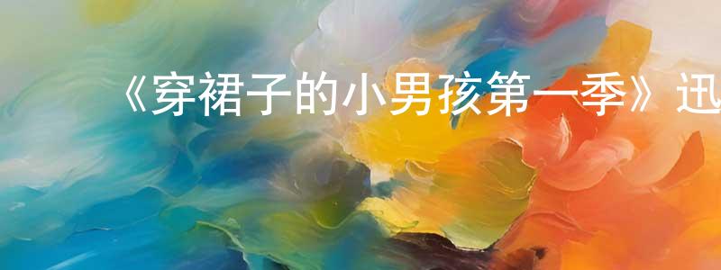 陈文晓发布《穿裙子的小男孩第一季》迅雷下载/在线观看-都市情感-美剧天堂